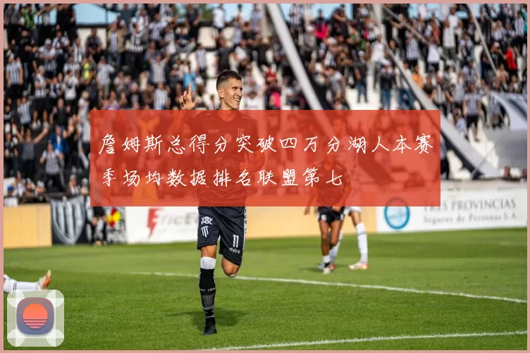 詹姆斯总得分突破四万分湖人本赛季场均数据排名联盟第七