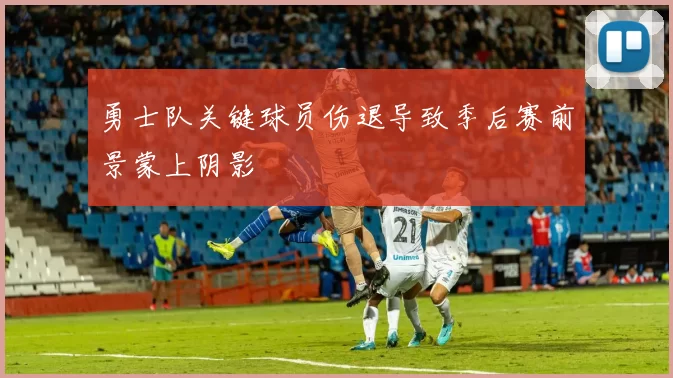 勇士队关键球员伤退导致季后赛前景蒙上阴影