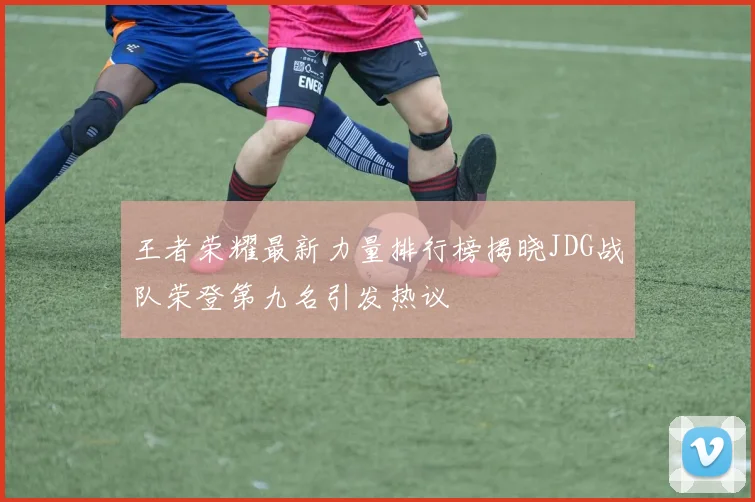 王者荣耀最新力量排行榜揭晓JDG战队荣登第九名引发热议