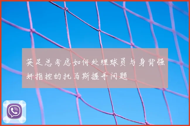 英足总考虑如何处理球员与身背强奸指控的托马斯握手问题