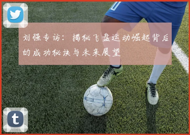 刘强专访:揭秘飞盘运动崛起背后的成功秘诀与未来展望