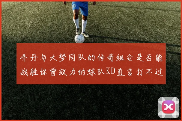 乔丹与大梦同队的传奇组合是否能战胜你曾效力的球队KD直言打不过实在太疯狂