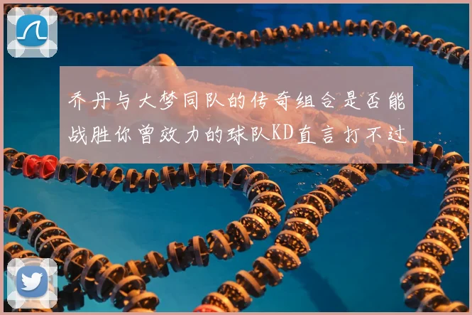 乔丹与大梦同队的传奇组合是否能战胜你曾效力的球队KD直言打不过实在太疯狂