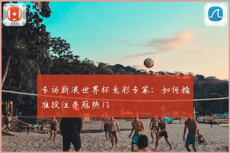 专访新浪世界杯竞彩专家：如何精准投注夺冠热门