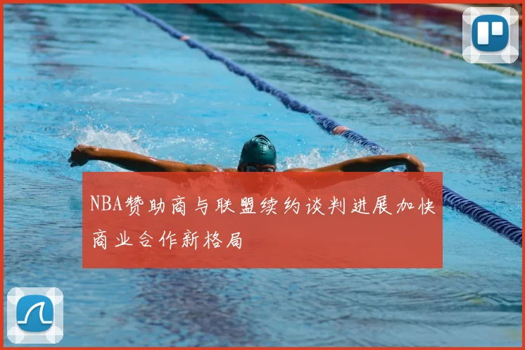 NBA赞助商与联盟续约谈判进展加快商业合作新格局