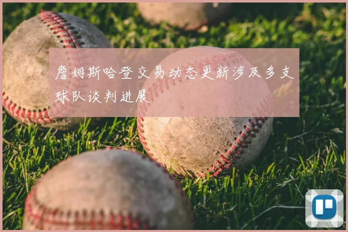 詹姆斯哈登交易动态更新涉及多支球队谈判进展