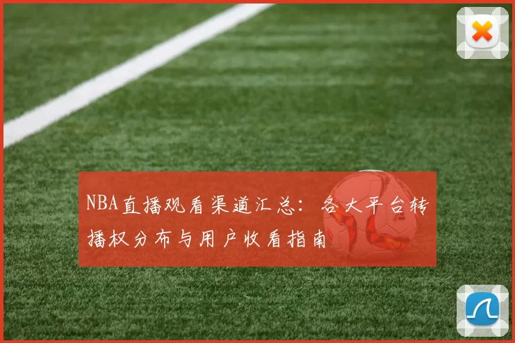 NBA直播观看渠道汇总：各大平台转播权分布与用户收看指南