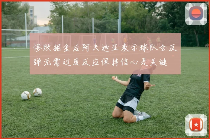惨败掘金后阿夫迪亚表示球队会反弹无需过度反应保持信心是关键