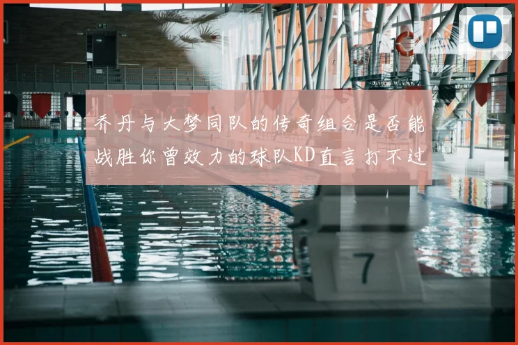 乔丹与大梦同队的传奇组合是否能战胜你曾效力的球队KD直言打不过实在太疯狂