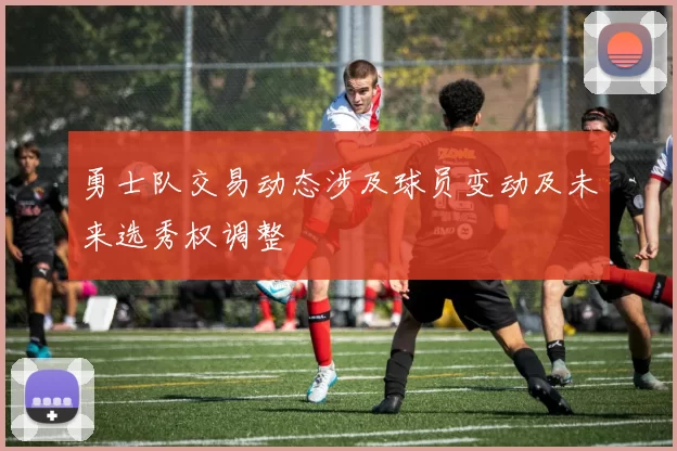 勇士队交易动态涉及球员变动及未来选秀权调整