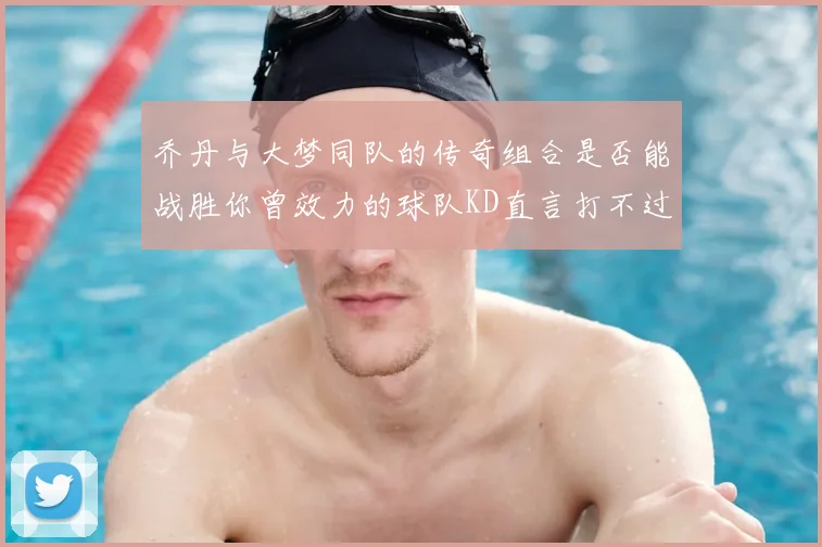 乔丹与大梦同队的传奇组合是否能战胜你曾效力的球队KD直言打不过实在太疯狂