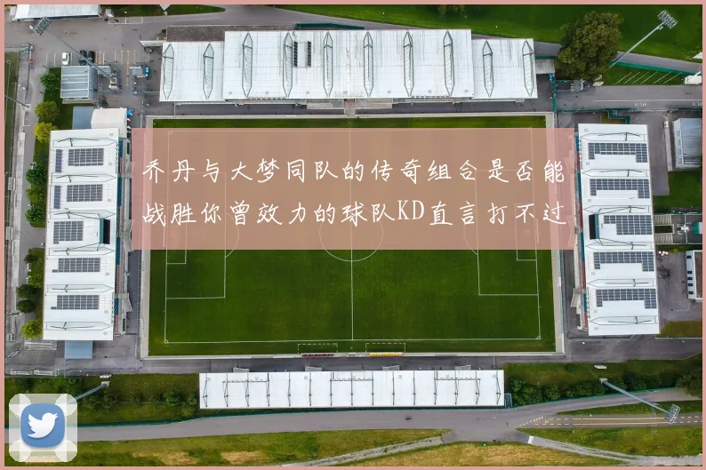 乔丹与大梦同队的传奇组合是否能战胜你曾效力的球队KD直言打不过实在太疯狂
