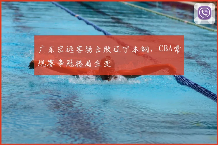 广东宏远客场击败辽宁本钢，CBA常规赛争冠格局生变