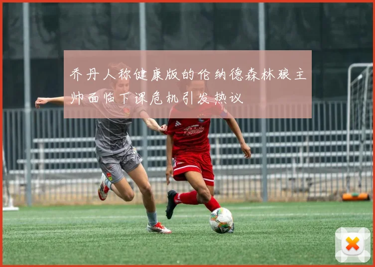 乔丹人称健康版的伦纳德森林狼主帅面临下课危机引发热议