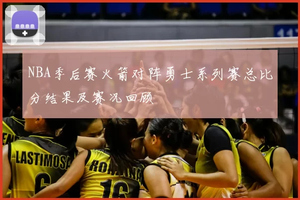 NBA季后赛火箭对阵勇士系列赛总比分结果及赛况回顾