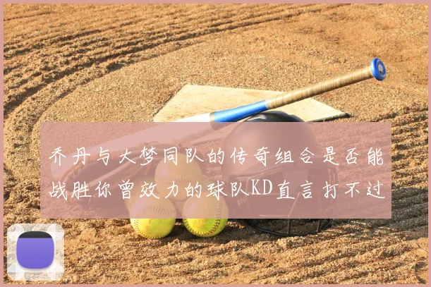 乔丹与大梦同队的传奇组合是否能战胜你曾效力的球队KD直言打不过实在太疯狂