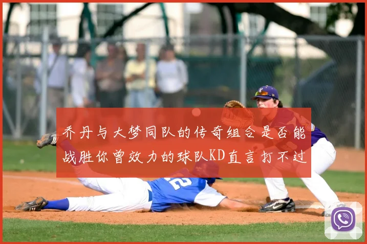乔丹与大梦同队的传奇组合是否能战胜你曾效力的球队KD直言打不过实在太疯狂