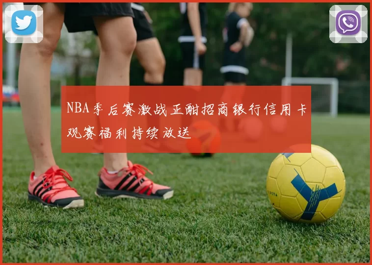 NBA季后赛激战正酣招商银行信用卡观赛福利持续放送