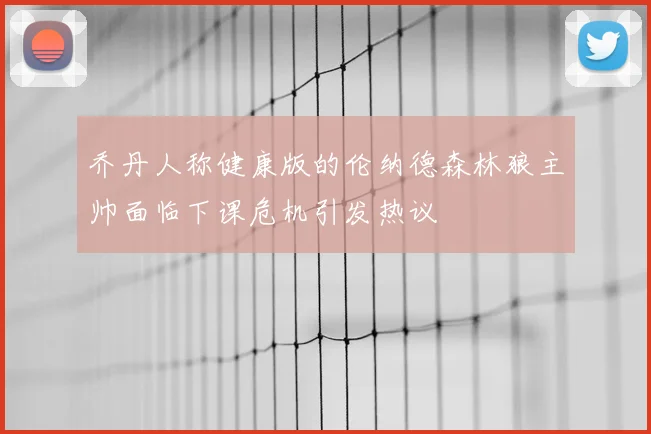 乔丹人称健康版的伦纳德森林狼主帅面临下课危机引发热议