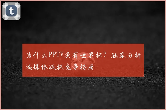 为什么PPTV没有世界杯?独家分析流媒体版权竞争格局