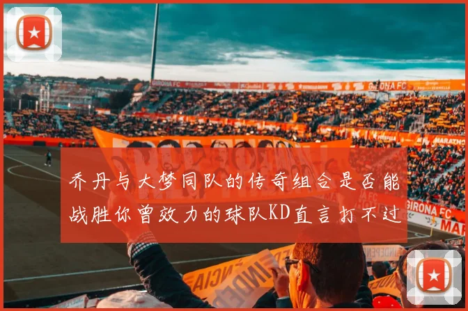 乔丹与大梦同队的传奇组合是否能战胜你曾效力的球队KD直言打不过实在太疯狂