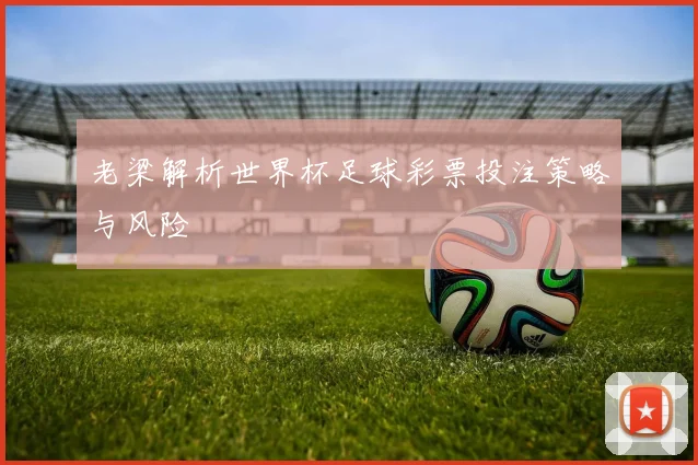老梁解析世界杯足球彩票投注策略与风险