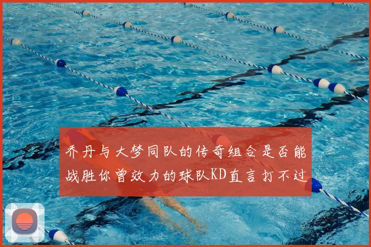 乔丹与大梦同队的传奇组合是否能战胜你曾效力的球队KD直言打不过实在太疯狂