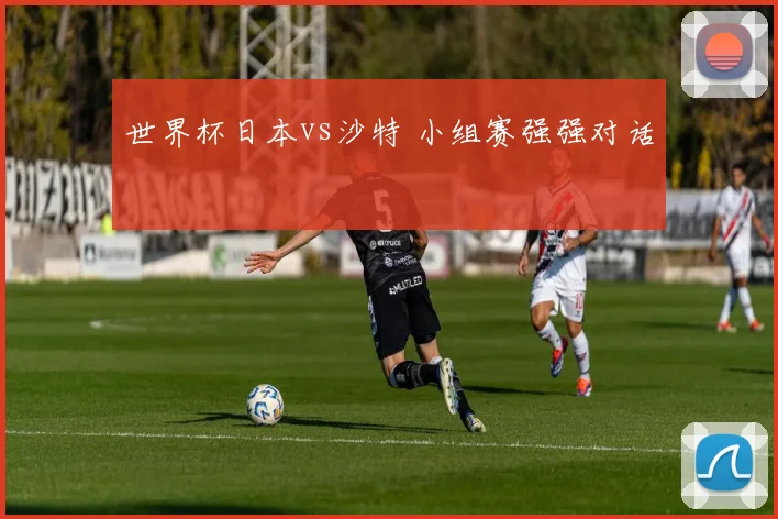 世界杯日本vs沙特 小组赛强强对话
