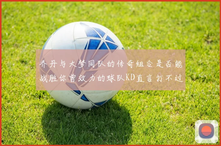 乔丹与大梦同队的传奇组合是否能战胜你曾效力的球队KD直言打不过实在太疯狂
