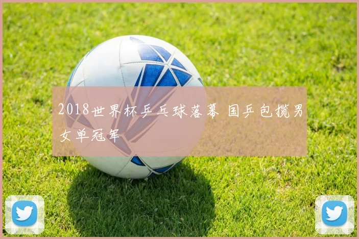 2018世界杯乒乓球落幕 国乒包揽男女单冠军