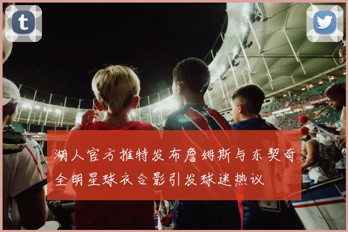 湖人官方推特发布詹姆斯与东契奇全明星球衣合影引发球迷热议