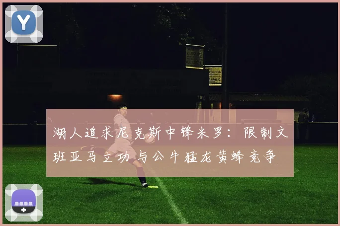 湖人追求尼克斯中锋米罗：限制文班亚马立功 与公牛猛龙黄蜂竞争