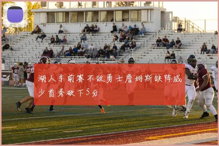 湖人季前赛不敌勇士詹姆斯缺阵威少首秀砍下5分