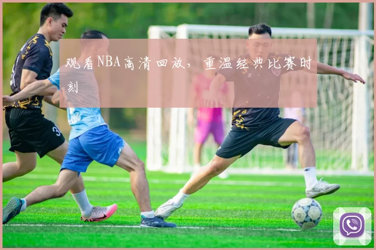 观看NBA高清回放，重温经典比赛时刻