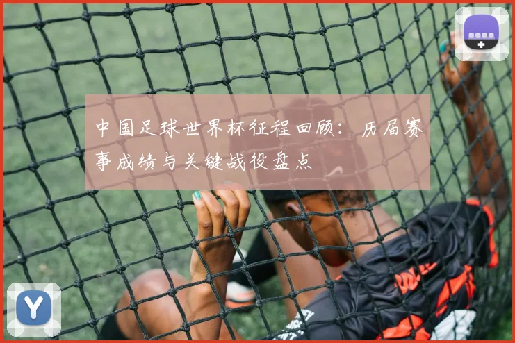 中国足球世界杯征程回顾：历届赛事成绩与关键战役盘点