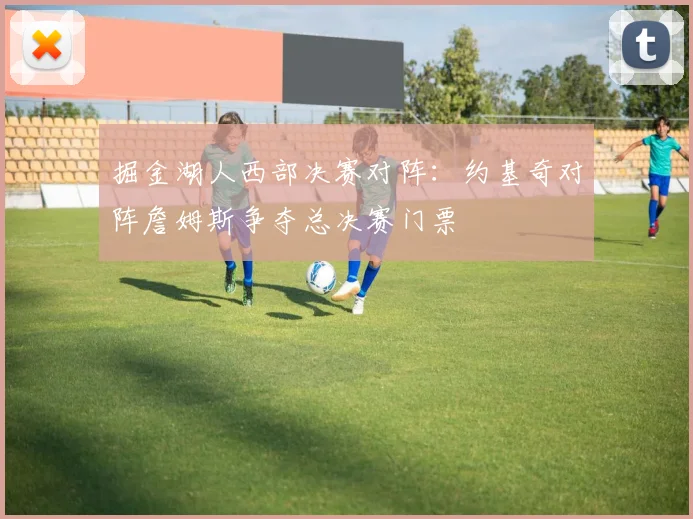 掘金湖人西部决赛对阵：约基奇对阵詹姆斯争夺总决赛门票