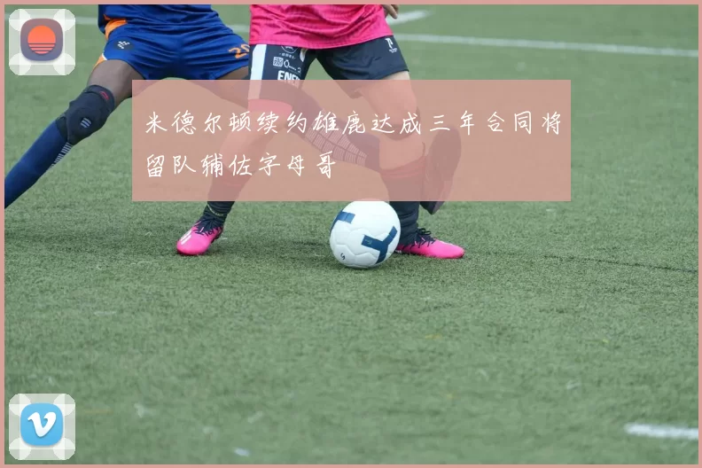 米德尔顿续约雄鹿达成三年合同将留队辅佐字母哥