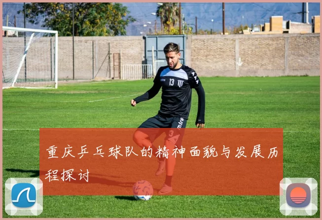 重庆乒乓球队的精神面貌与发展历程探讨