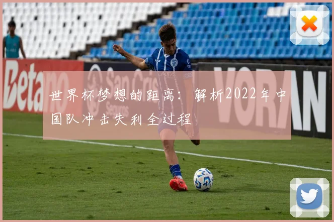 世界杯梦想的距离：解析2022年中国队冲击失利全过程