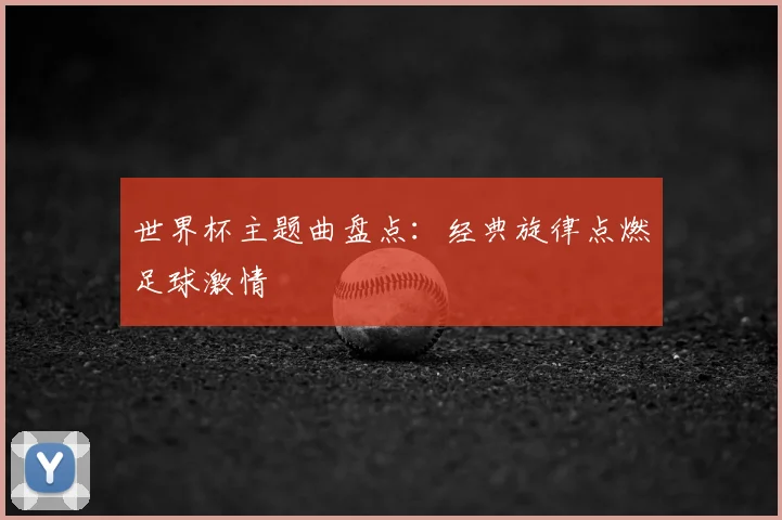 世界杯主题曲盘点：经典旋律点燃足球激情