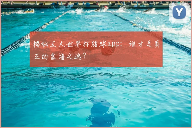 揭秘五大世界杯赌球app：谁才是真正的靠谱之选？