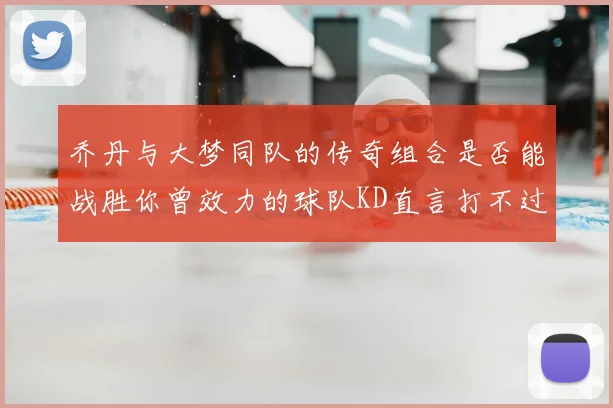 乔丹与大梦同队的传奇组合是否能战胜你曾效力的球队KD直言打不过实在太疯狂