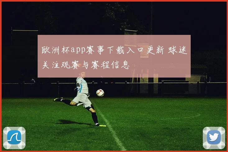 欧洲杯app赛事下载入口更新 球迷关注观赛与赛程信息