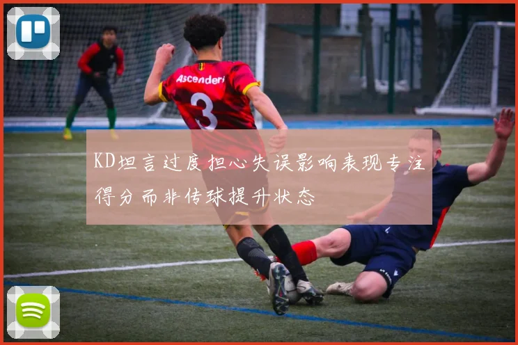 KD坦言过度担心失误影响表现专注得分而非传球提升状态