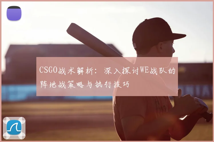 CSGO战术解析：深入探讨WE战队的阵地战策略与执行技巧