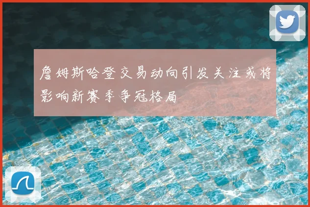 詹姆斯哈登交易动向引发关注或将影响新赛季争冠格局