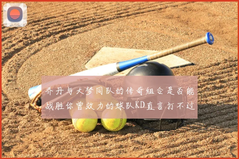 乔丹与大梦同队的传奇组合是否能战胜你曾效力的球队KD直言打不过实在太疯狂