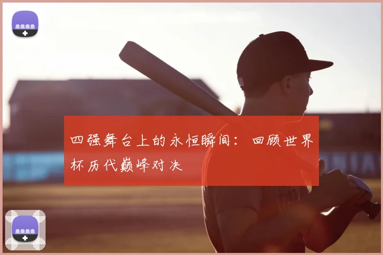 四强舞台上的永恒瞬间：回顾世界杯历代巅峰对决