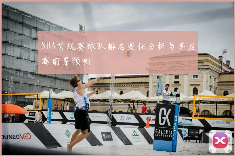 NBA常规赛球队排名变化分析与季后赛前景预测