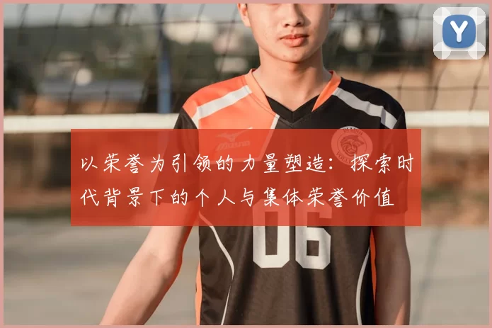 以荣誉为引领的力量塑造：探索时代背景下的个人与集体荣誉价值